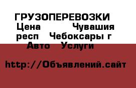 ГРУЗОПЕРЕВОЗКИ › Цена ­ 350 - Чувашия респ., Чебоксары г. Авто » Услуги   